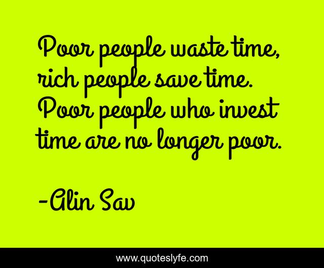 Poor people waste time, rich people save time. Poor people who invest time are no longer poor.