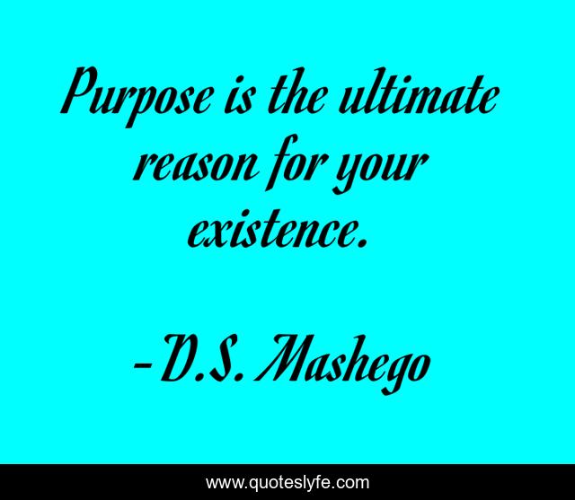 Purpose is the ultimate reason for your existence.