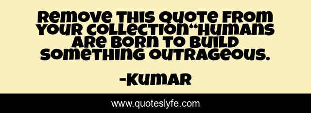 Remove this quote from your collection“Humans are born to build something outrageous.