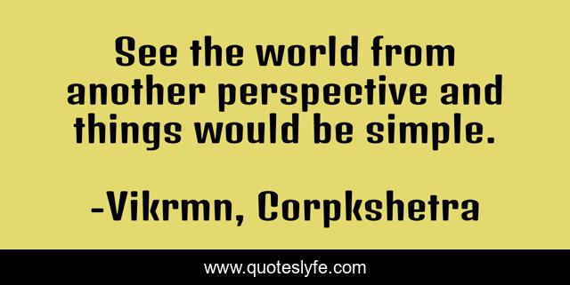 See the world from another perspective and things would be simple.
