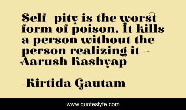 Self -pity is the worst form of poison. It kills a person without the person realizing it ~ Aarush Kashyap