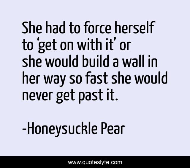 She had to force herself to ‘get on with it’ or she would build a wall in her way so fast she would never get past it.