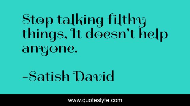 Stop talking filthy things, It doesn't help anyone.