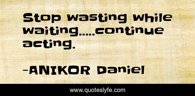 Stop wasting while waiting.....continue acting.