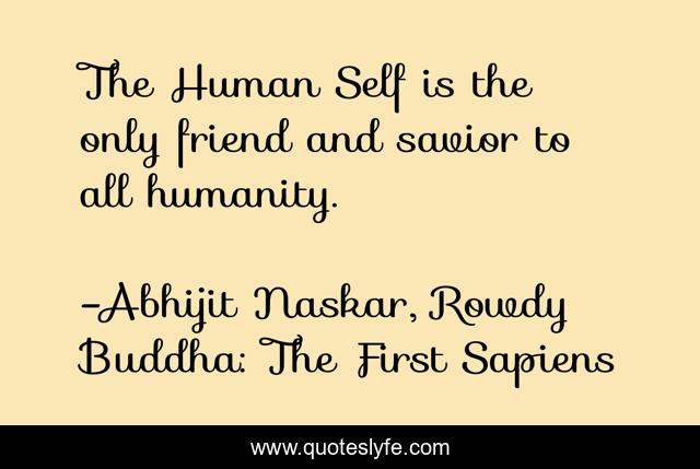 The Human Self is the only friend and savior to all humanity.