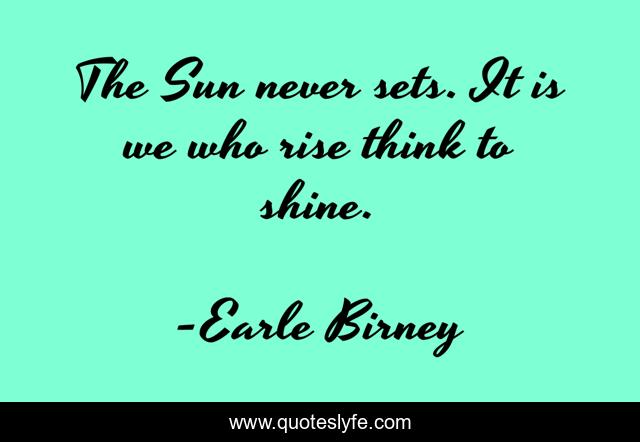The Sun never sets. It is we who rise think to shine.