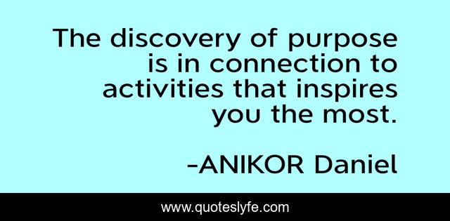 The discovery of purpose is in connection to activities that inspires you the most.