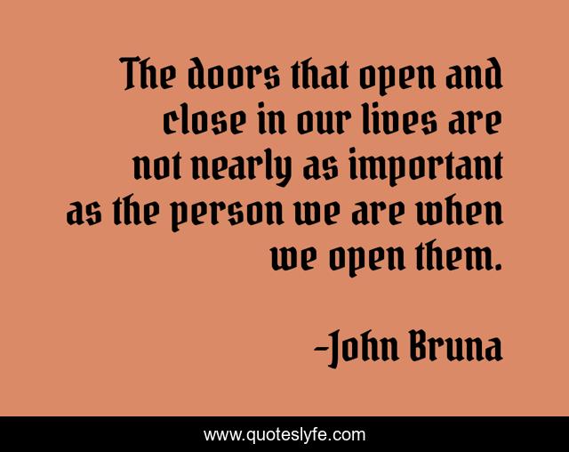 The doors that open and close in our lives are not nearly as important as the person we are when we open them.