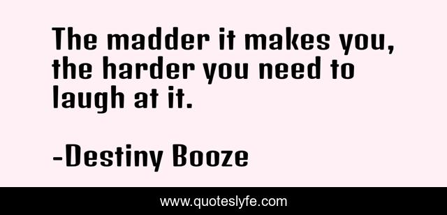 The madder it makes you, the harder you need to laugh at it.