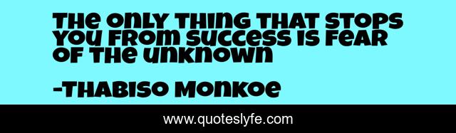 The only thing that stops you from success is fear of the unknown