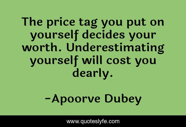 The price tag you put on yourself decides your worth. Underestimating yourself will cost you dearly.