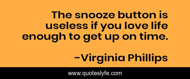 The snooze button is useless if you love life enough to get up on time.