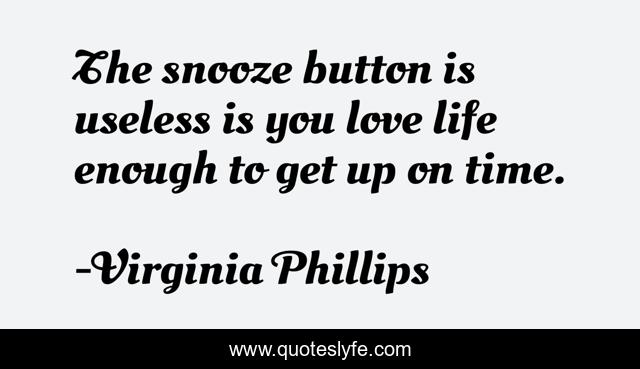 The snooze button is useless is you love life enough to get up on time.