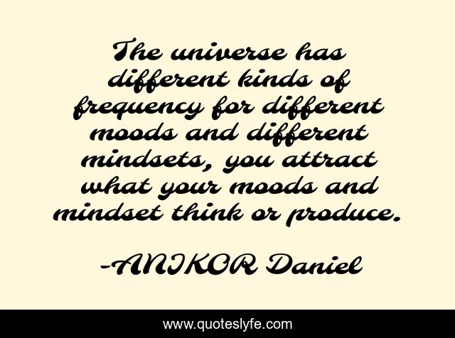 The universe has different kinds of frequency for different moods and different mindsets, you attract what your moods and mindset think or produce.