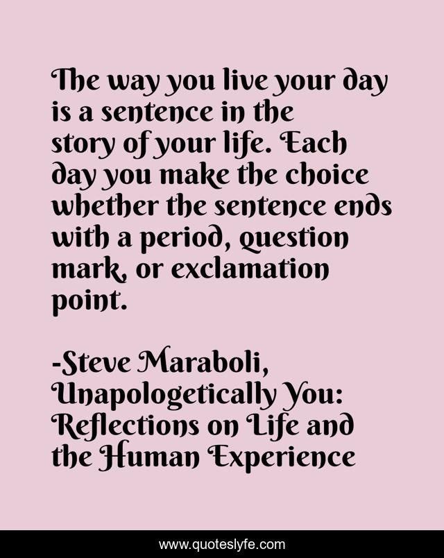 The way you live your day is a sentence in the story of your life. Each day you make the choice whether the sentence ends with a period, question mark, or exclamation point.