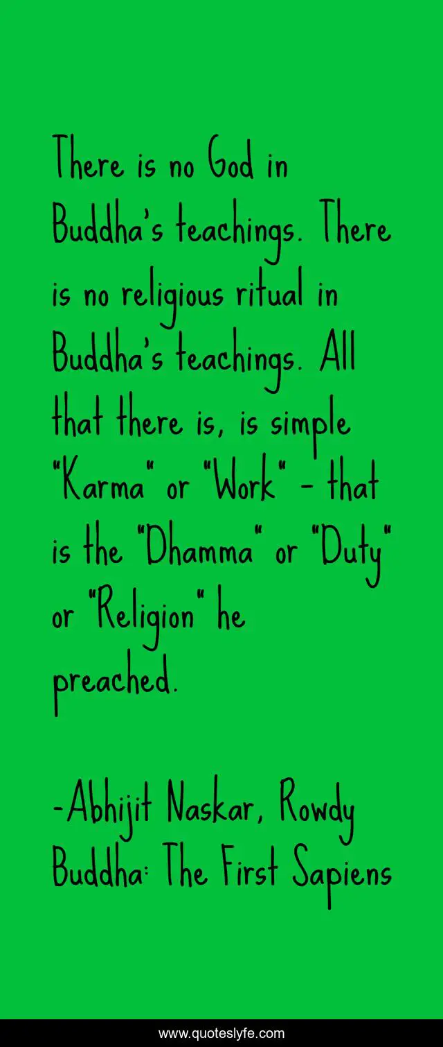 There is no God in Buddha’s teachings. There is no religious ritual in Buddha’s teachings. All that there is, is simple “Karma” or “Work” – that is the “Dhamma” or “Duty” or “Religion” he preached.