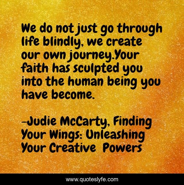 We do not just go through life blindly, we create our own journey.Your faith has sculpted you into the human being you have become.
