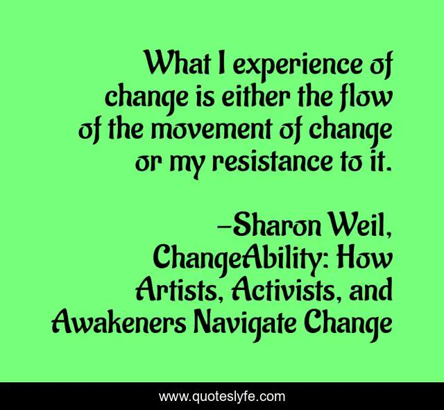 What I experience of change is either the flow of the movement of change or my resistance to it.