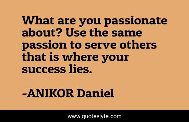 What are you passionate about? Use the same passion to serve others that is where your success lies.