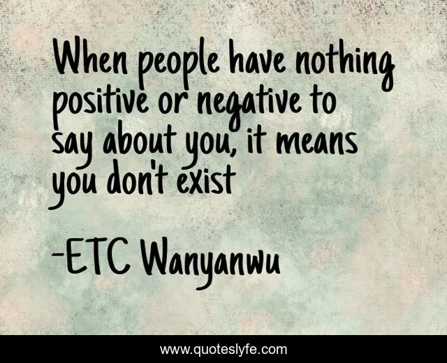 When people have nothing positive or negative to say about you, it means you don't exist