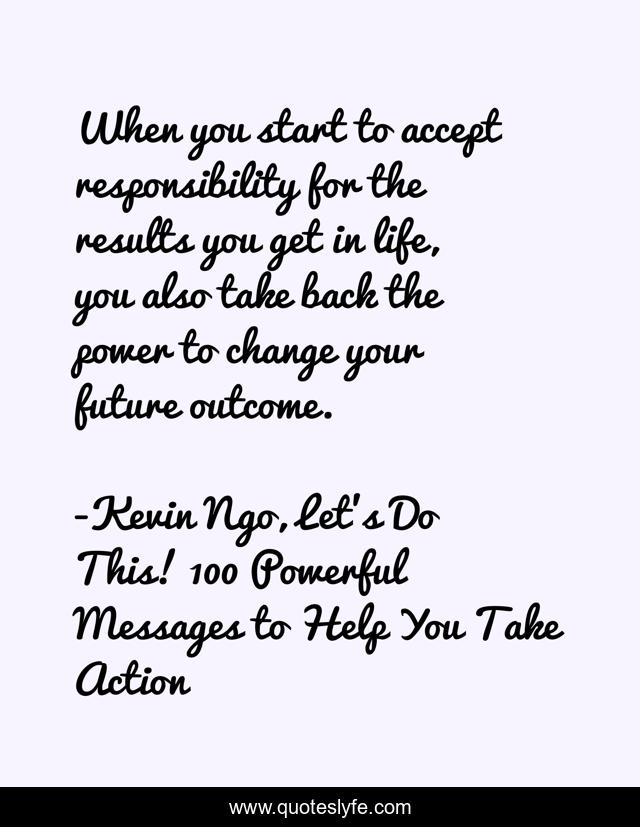 When you start to accept responsibility for the results you get in life, you also take back the power to change your future outcome.