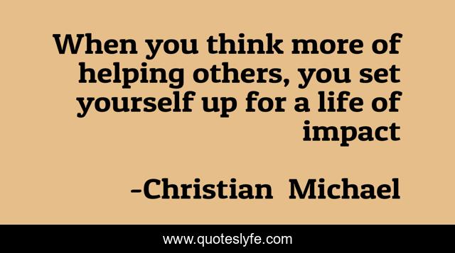 When you think more of helping others, you set yourself up for a life of impact