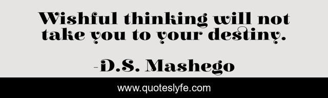 Wishful thinking will not take you to your destiny.