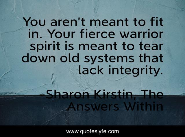 You aren’t meant to fit in. Your fierce warrior spirit is meant to tear down old systems that lack integrity.