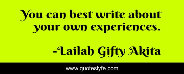 You can best write about your own experiences.