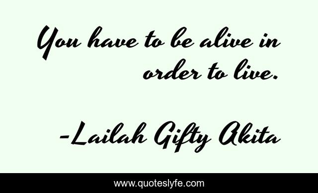 You have to be alive in order to live.