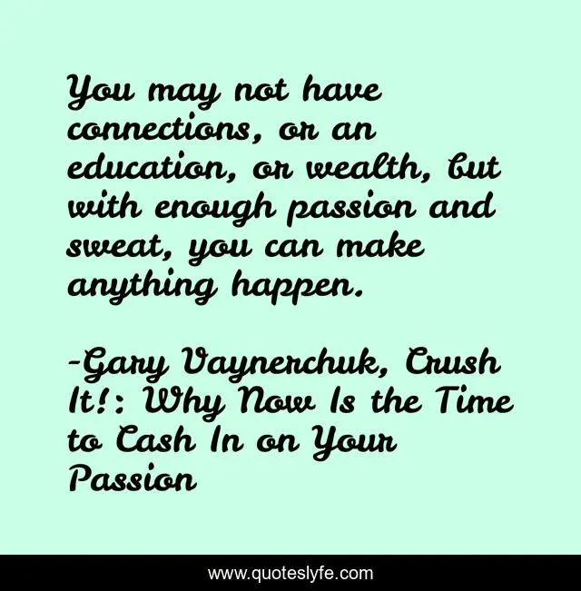 You may not have connections, or an education, or wealth, but with enough passion and sweat, you can make anything happen.