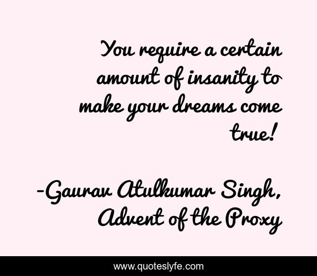 You require a certain amount of insanity to make your dreams come true!