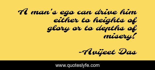 A man's ego can drive him either to heights of glory or to depths of misery!