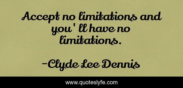 Accept no limitations and you'll have no limitations.