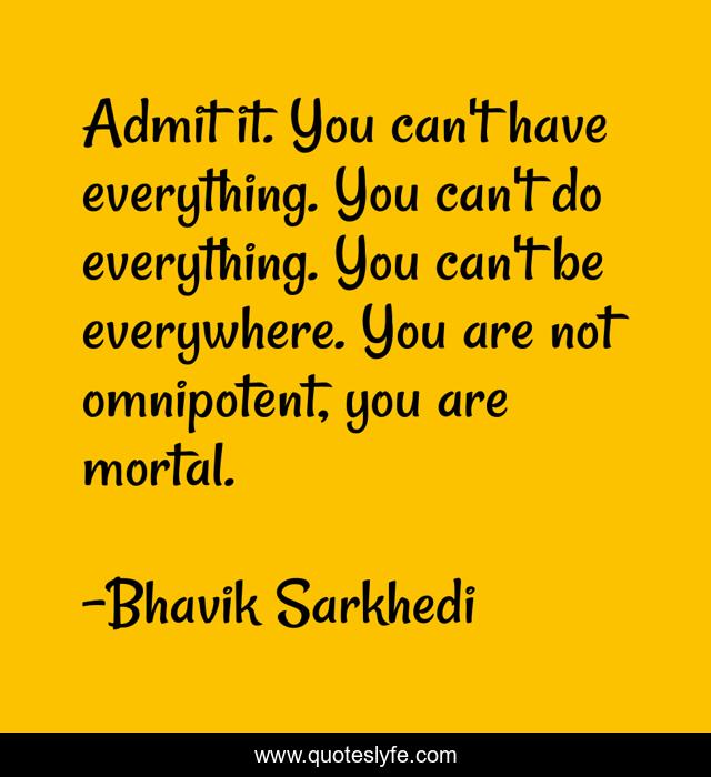 Admit it. You can't have everything. You can't do everything. You can't be everywhere. You are not omnipotent, you are mortal.