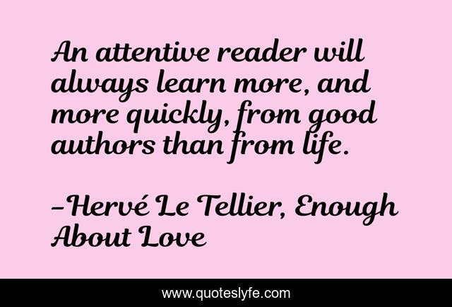 An attentive reader will always learn more, and more quickly, from good authors than from life.