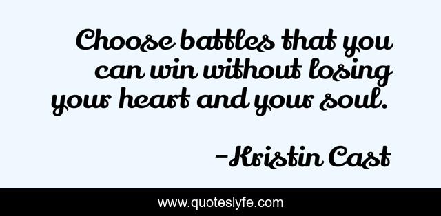 Choose battles that you can win without losing your heart and your soul.