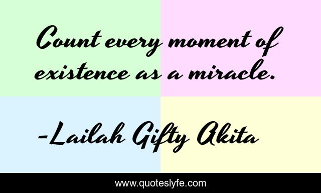 Count every moment of existence as a miracle.