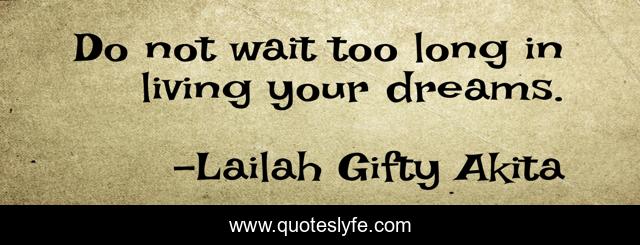 Do not wait too long in living your dreams.