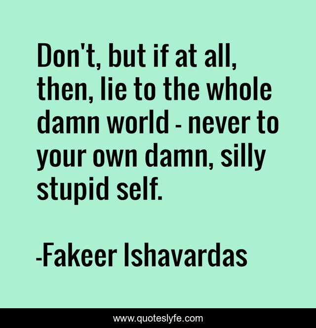 Don't, but if at all, then, lie to the whole damn world - never to your own damn, silly stupid self.