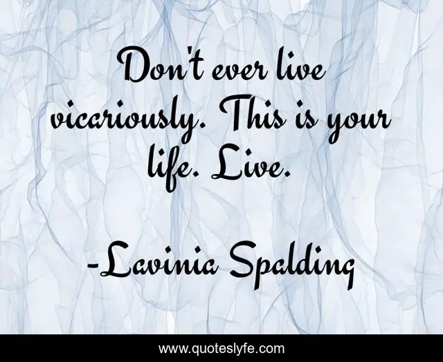 Don't ever live vicariously. This is your life. Live.