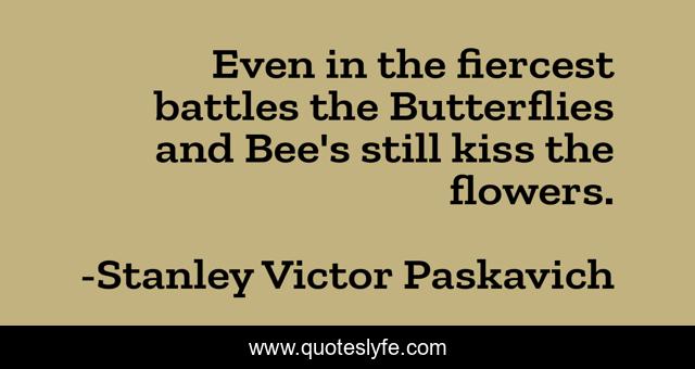Even in the fiercest battles the Butterflies and Bee's still kiss the flowers.