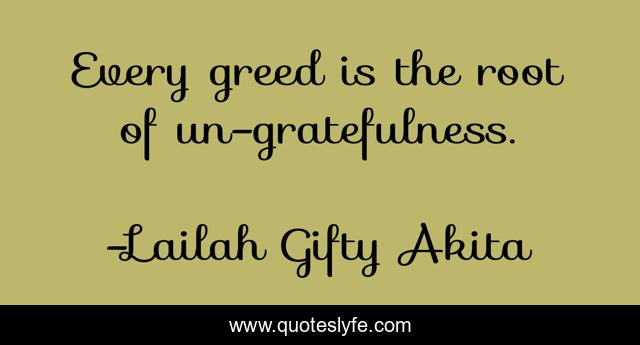 Every greed is the root of un-gratefulness.