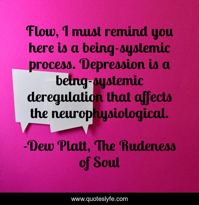 Flow, I must remind you here is a being-systemic process. Depression is a being-systemic deregulation that affects the neurophysiological.
