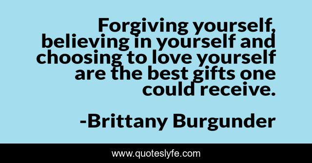 Forgiving yourself, believing in yourself and choosing to love yourself are the best gifts one could receive.