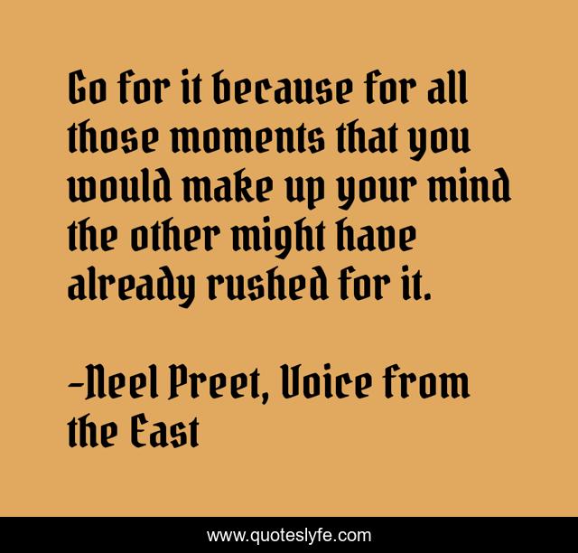 Go for it because for all those moments that you would make up your mind the other might have already rushed for it.