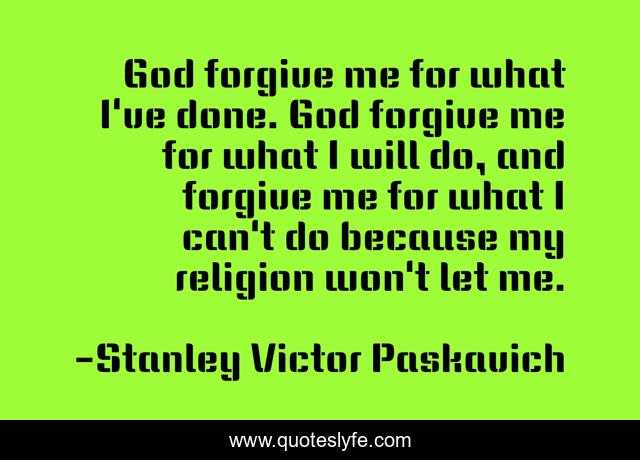 God forgive me for what I've done. God forgive me for what I will do, and forgive me for what I can't do because my religion won't let me.