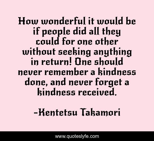 How wonderful it would be if people did all they could for one other without seeking anything in return! One should never remember a kindness done, and never forget a kindness received.