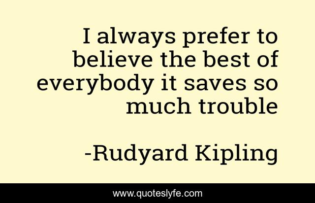 I always prefer to believe the best of everybody it saves so much trouble