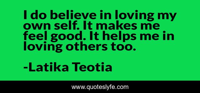 I do believe in loving my own self. It makes me feel good. It helps me in loving others too.